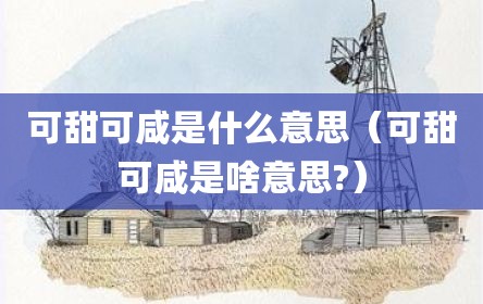 可甜可咸是什么意思（可甜可咸是啥意思?）