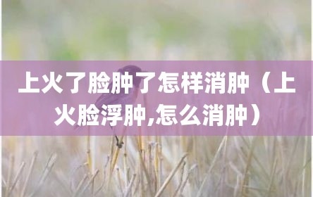 上火了脸肿了怎样消肿（上火脸浮肿,怎么消肿）