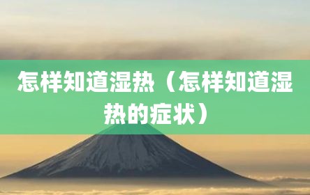 怎样知道湿热（怎样知道湿热的症状）