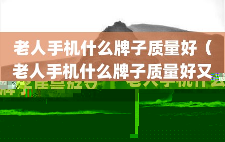 老人手机什么牌子质量好（老人手机什么牌子质量好又便宜）
