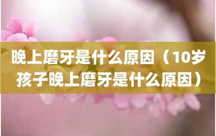 晚上磨牙是什么原因（10岁孩子晚上磨牙是什么原因）