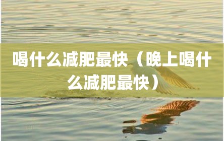 喝什么减肥最快（晚上喝什么减肥最快）