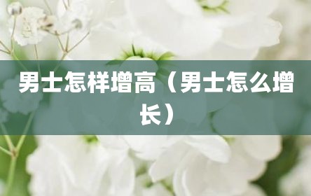 男士怎样增高（男士怎么增长）