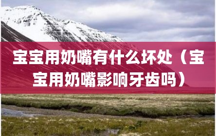 宝宝用奶嘴有什么坏处（宝宝用奶嘴影响牙齿吗）