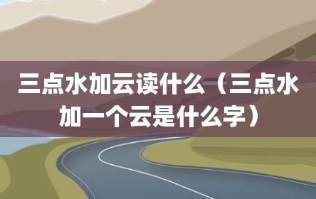 三点水加云读什么(三点水加一个云是什么字)
