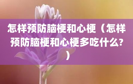 怎样预防脑梗和心梗（怎样预防脑梗和心梗多吃什么?）