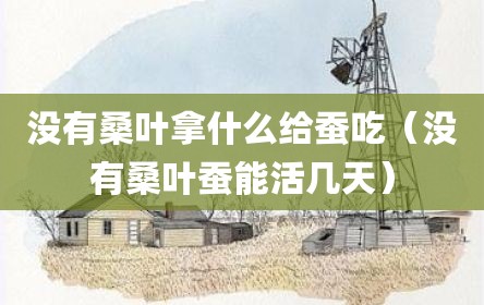 没有桑叶拿什么给蚕吃（没有桑叶蚕能活几天）