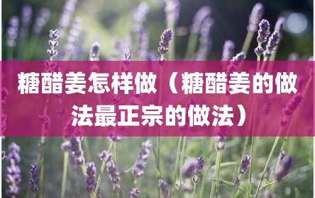 糖醋姜怎样做（糖醋姜的做法最正宗的做法）