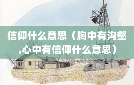 信仰什么意思（胸中有沟壑,心中有信仰什么意思）