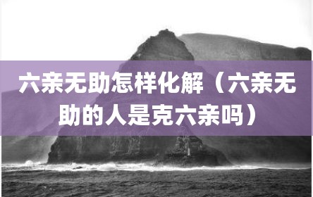 六亲无助怎样化解（六亲无助的人是克六亲吗）