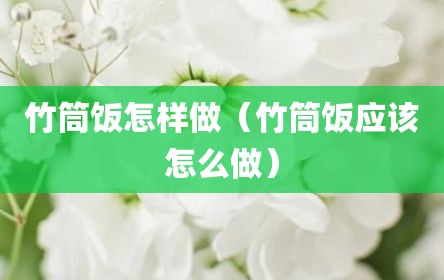 竹筒饭怎样做（竹筒饭应该怎么做）