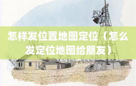 怎样发位置地图定位（怎么发定位地图给朋友）
