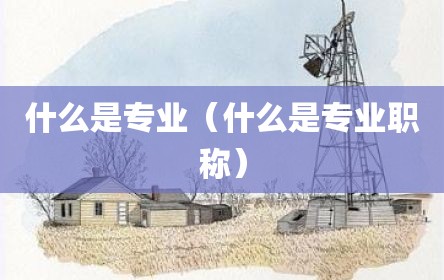 什么是专业（什么是专业职称）