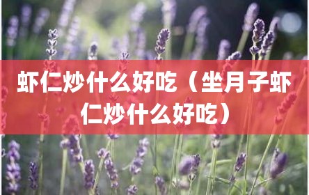 虾仁炒什么好吃（坐月子虾仁炒什么好吃）
