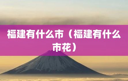 福建有什么市（福建有什么市花）
