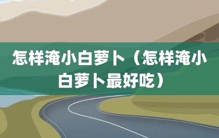 怎样淹小白萝卜（怎样淹小白萝卜最好吃）