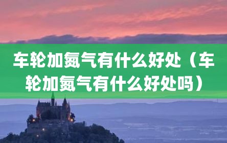 车轮加氮气有什么好处（车轮加氮气有什么好处吗）