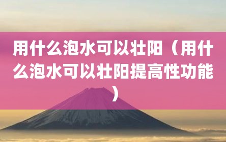 用什么泡水可以壮阳（用什么泡水可以壮阳提高性功能）