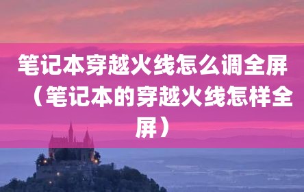 笔记本穿越火线怎么调全屏（笔记本的穿越火线怎样全屏）