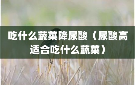 吃什么蔬菜降尿酸（尿酸高适合吃什么蔬菜）