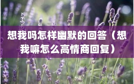 想我吗怎样幽默的回答（想我嘛怎么高情商回复）