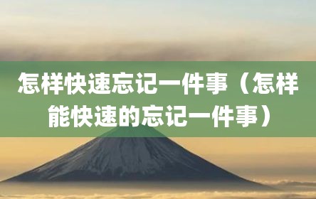 怎样快速忘记一件事（怎样能快速的忘记一件事）