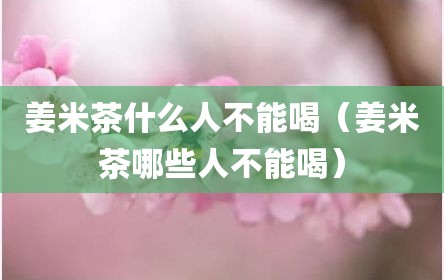 姜米茶什么人不能喝（姜米茶哪些人不能喝）