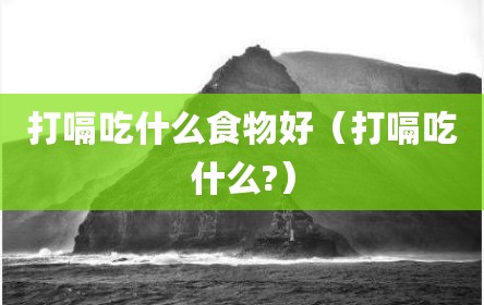 打嗝吃什么食物好（打嗝吃什么?）