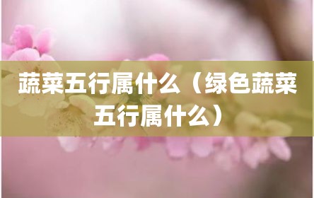 蔬菜五行属什么（绿色蔬菜五行属什么）