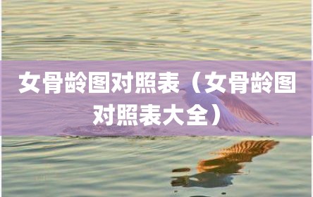 女骨龄图对照表（女骨龄图对照表大全）