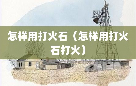 怎样用打火石（怎样用打火石打火）