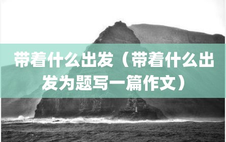 带着什么出发（带着什么出发为题写一篇作文）