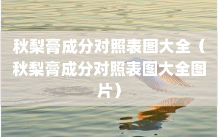 秋梨膏成分对照表图大全（秋梨膏成分对照表图大全图片）