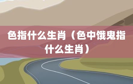 色指什么生肖（色中饿鬼指什么生肖）