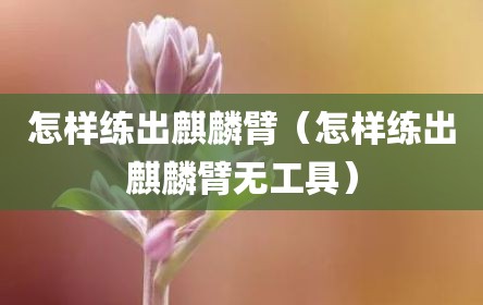 怎样练出麒麟臂（怎样练出麒麟臂无工具）