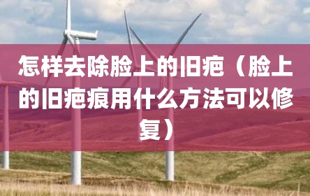怎样去除脸上的旧疤（脸上的旧疤痕用什么方法可以修复）