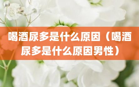 喝酒尿多是什么原因（喝酒尿多是什么原因男性）