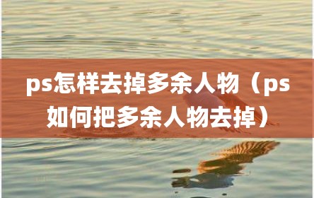 ps怎样去掉多余人物（ps如何把多余人物去掉）