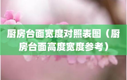厨房台面宽度对照表图（厨房台面高度宽度参考）