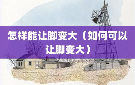 怎样能让脚变大（如何可以让脚变大）