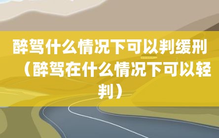 醉驾什么情况下可以判缓刑（醉驾在什么情况下可以轻判）