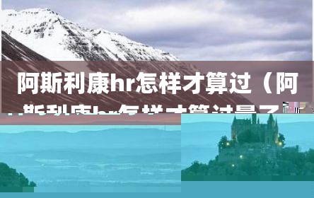 阿斯利康hr怎样才算过（阿斯利康hr怎样才算过量了）