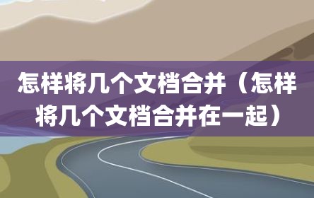 怎样将几个文档合并（怎样将几个文档合并在一起）