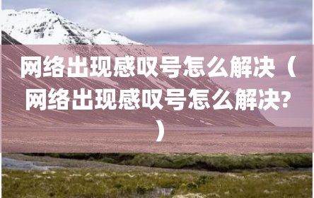 网络出现感叹号怎么解决（网络出现感叹号怎么解决?）