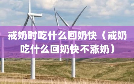 戒奶时吃什么回奶快（戒奶吃什么回奶快不涨奶）