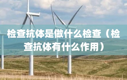 检查抗体是做什么检查（检查抗体有什么作用）