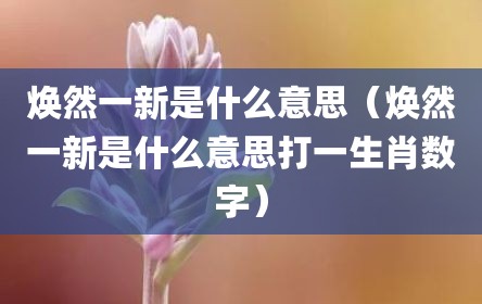 焕然一新是什么意思（焕然一新是什么意思打一生肖数字）