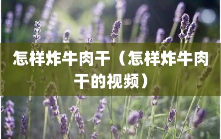 怎样炸牛肉干（怎样炸牛肉干的视频）