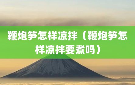 鞭炮笋怎样凉拌（鞭炮笋怎样凉拌要煮吗）