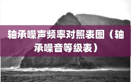 轴承噪声频率对照表图（轴承噪音等级表）